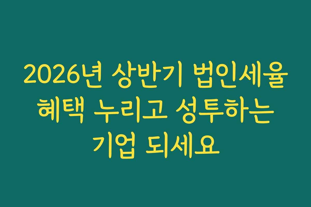 2026년 상반기 법인세율 혜택 누리고 성투하는 기업 되세요