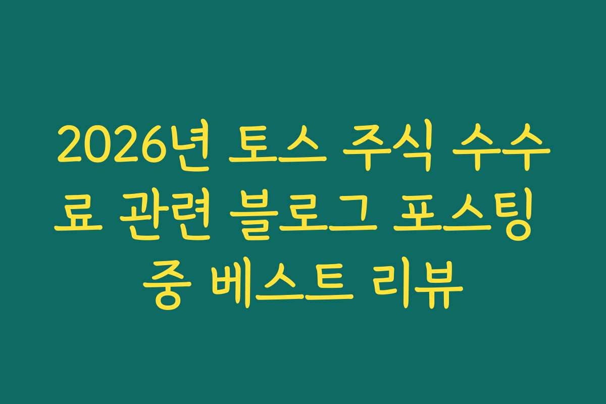 2026년 토스 주식 수수료 관련 블로그 포스팅 중 베스트 리뷰