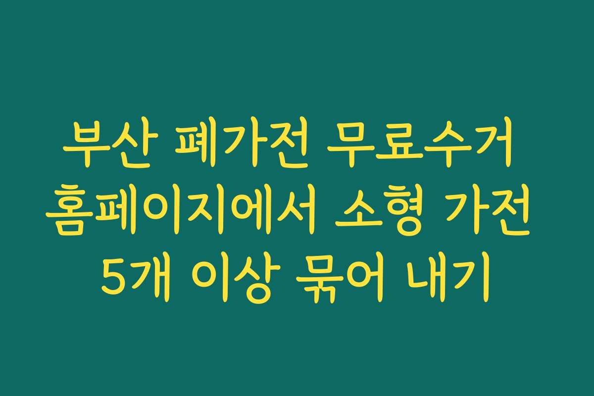 부산 폐가전 무료수거 홈페이지에서 소형 가전 5개 이상 묶어 내기