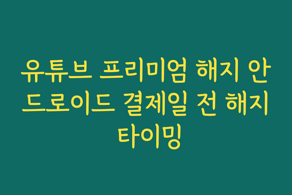 유튜브 프리미엄 해지 안드로이드 결제일 전 해지 타이밍