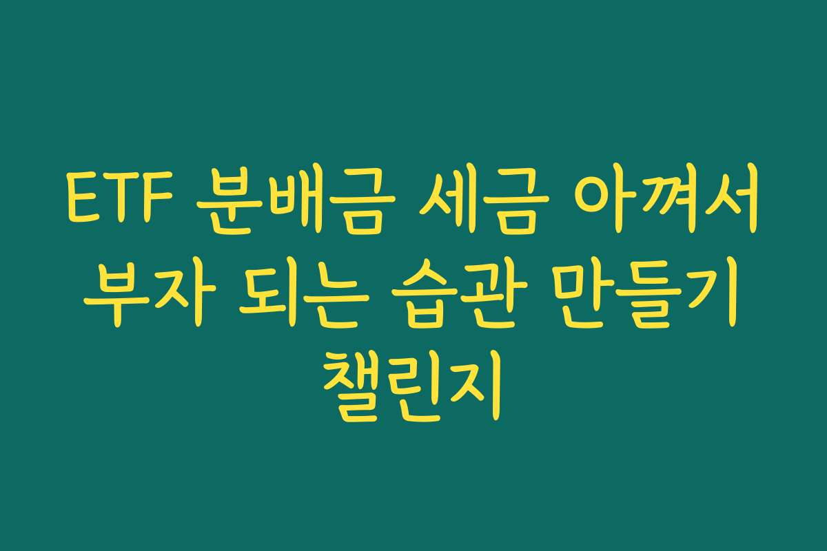 ETF 분배금 세금 아껴서 부자 되는 습관 만들기 챌린지