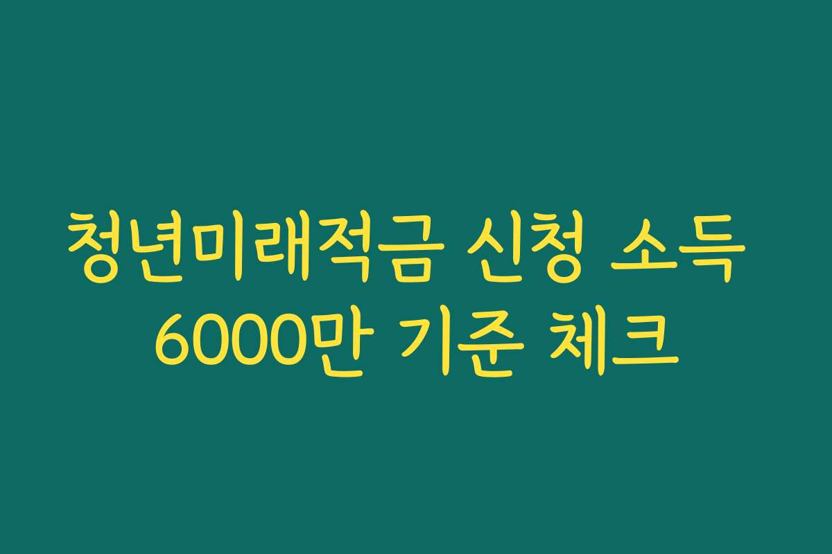 청년미래적금 신청 소득 6000만 기준 체크