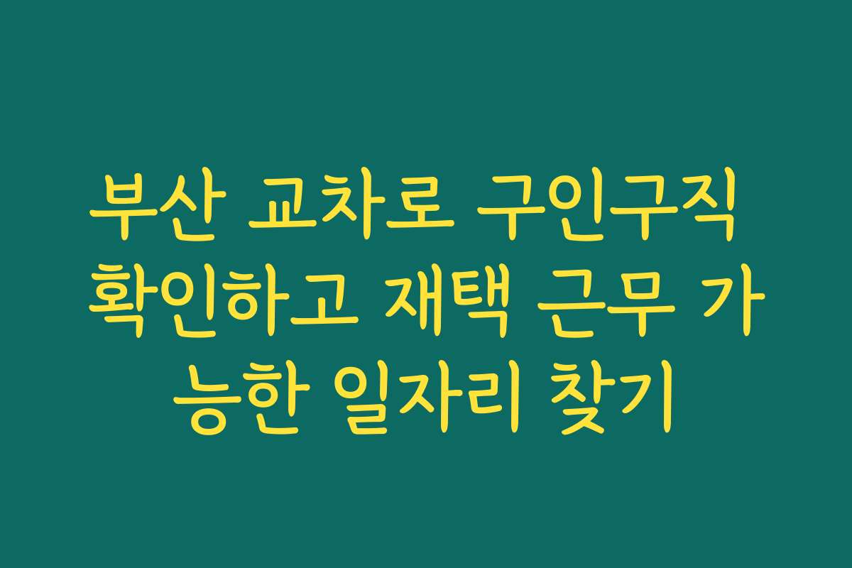부산 교차로 구인구직 확인하고 재택 근무 가능한 일자리 찾기