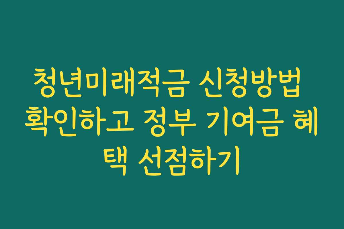 청년미래적금 신청방법 확인하고 정부 기여금 혜택 선점하기