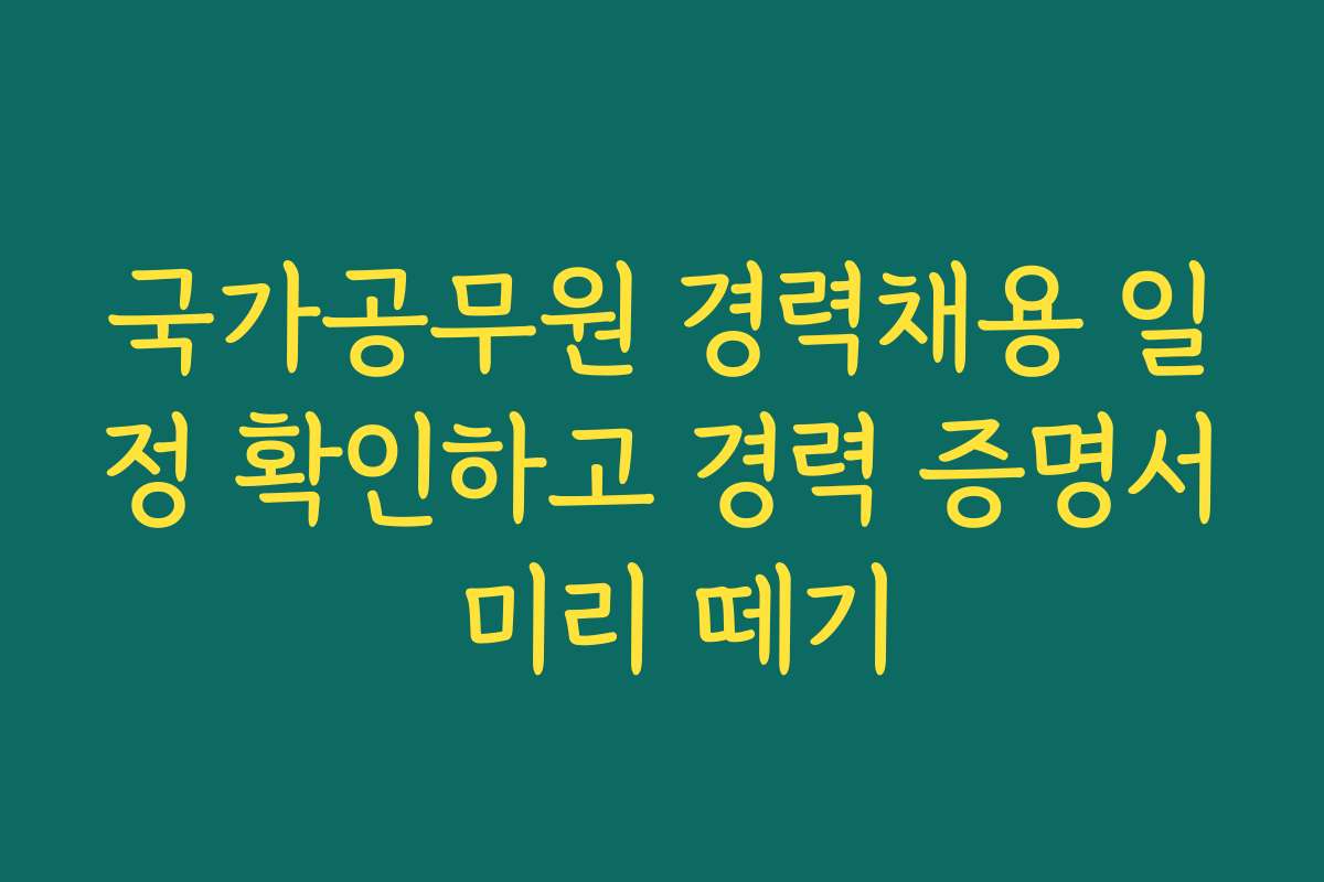 국가공무원 경력채용 일정 확인하고 경력 증명서 미리 떼기
