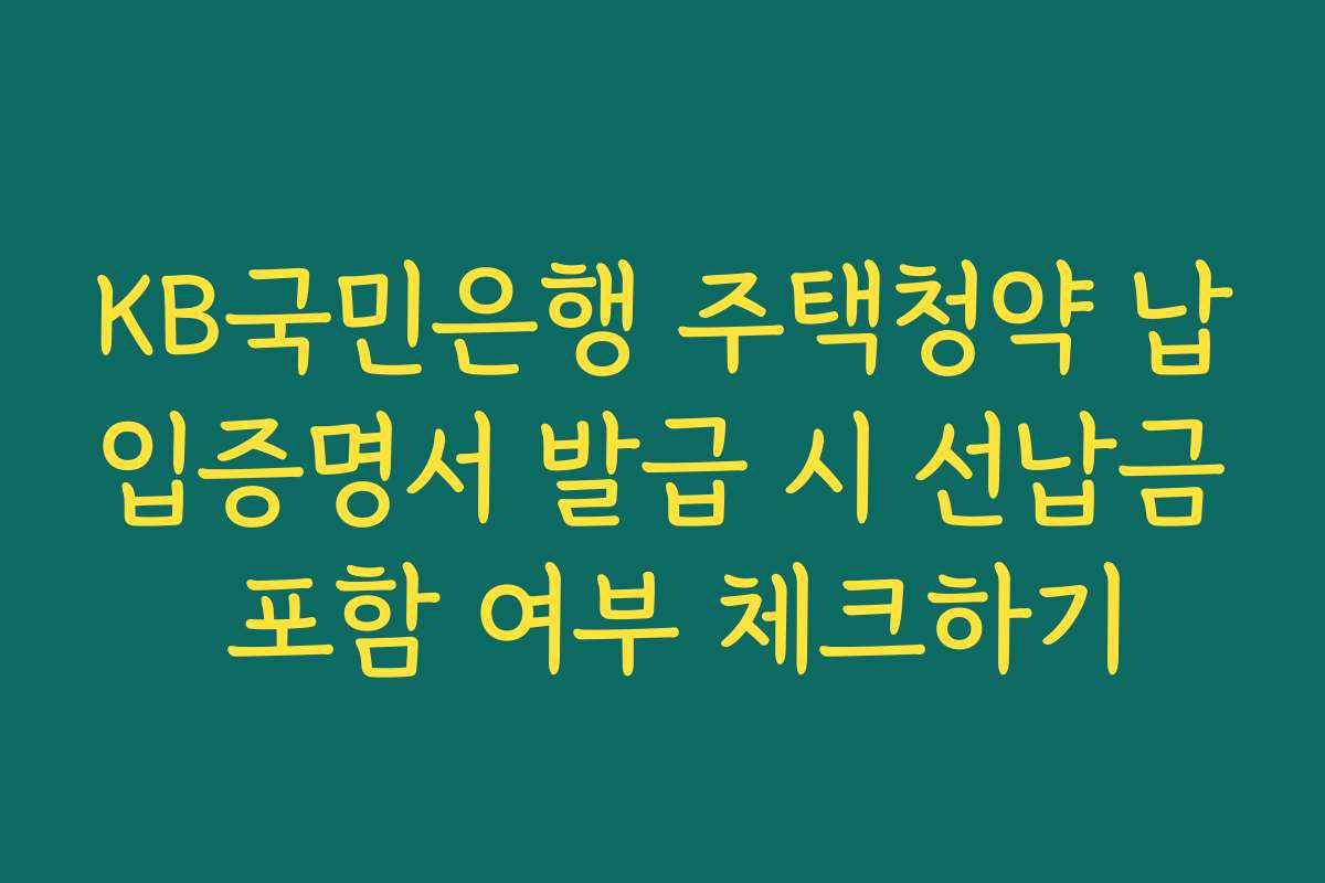 KB국민은행 주택청약 납입증명서 발급 시 선납금 포함 여부 체크하기