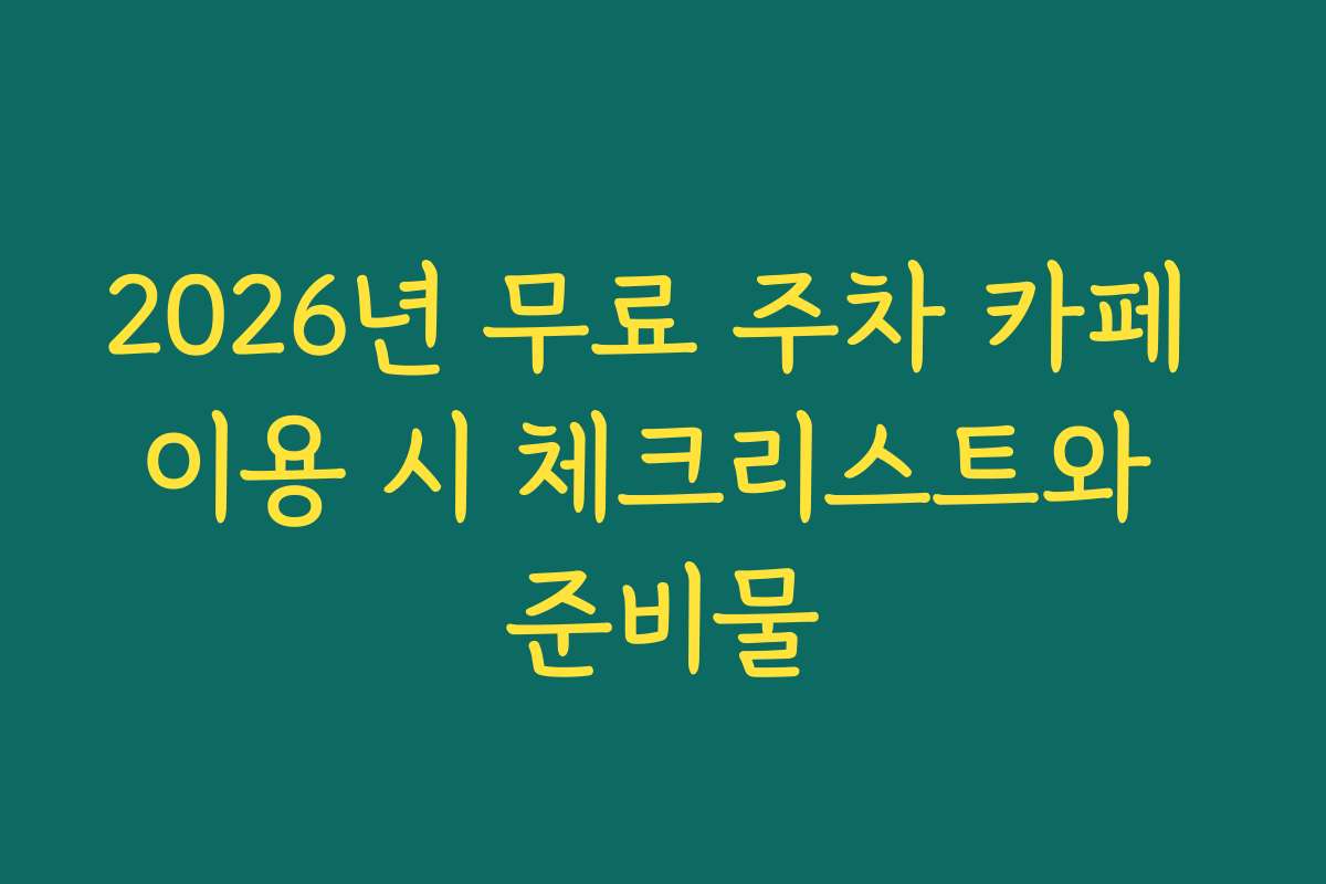 2026년 무료 주차 카페 이용 시 체크리스트와 준비물