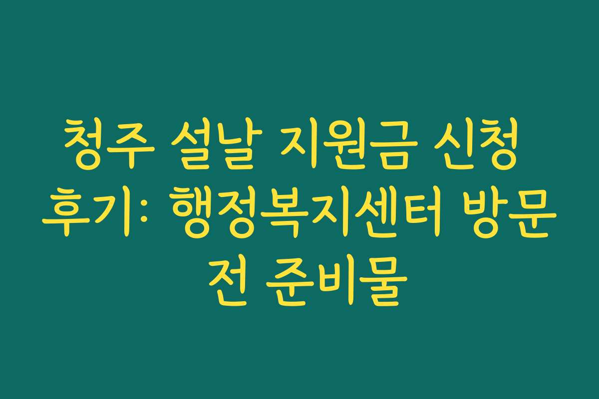 청주 설날 지원금 신청 후기: 행정복지센터 방문 전 준비물