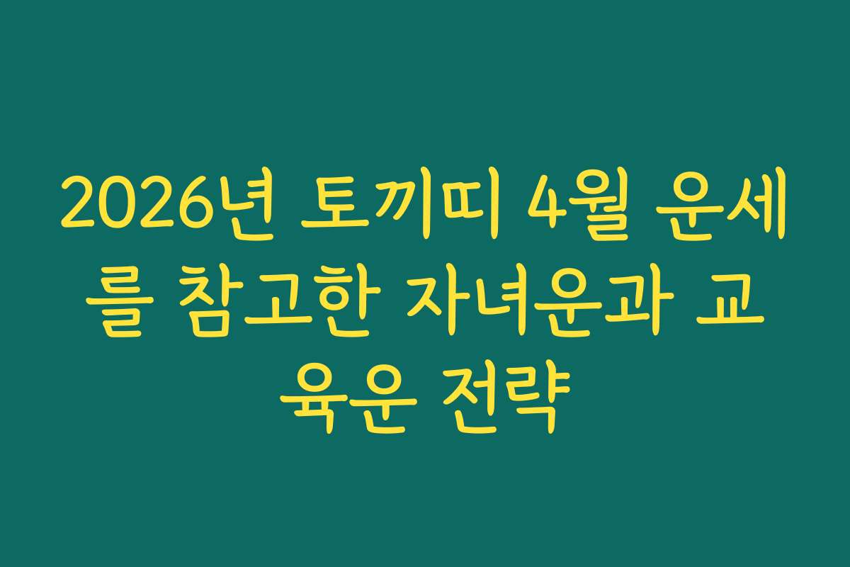 2026년 토끼띠 4월 운세를 참고한 자녀운과 교육운 전략