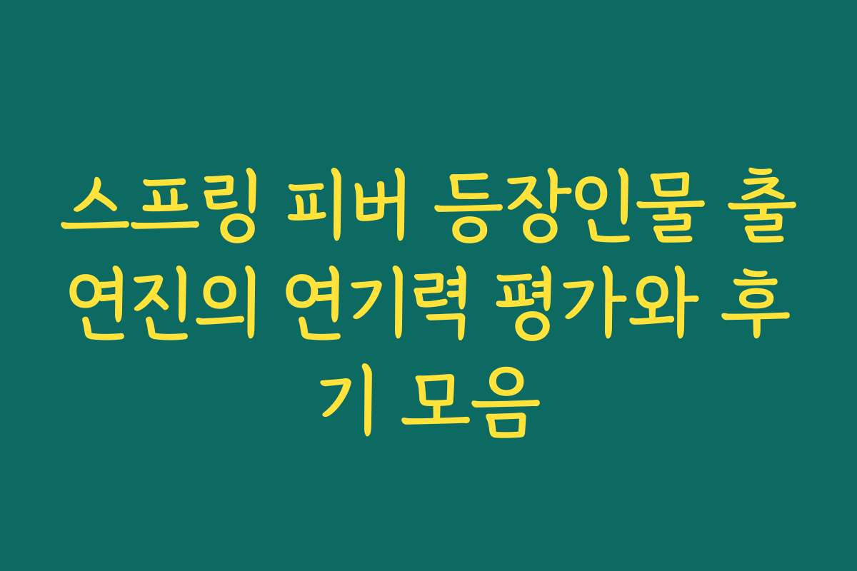 스프링 피버 등장인물 출연진의 연기력 평가와 후기 모음