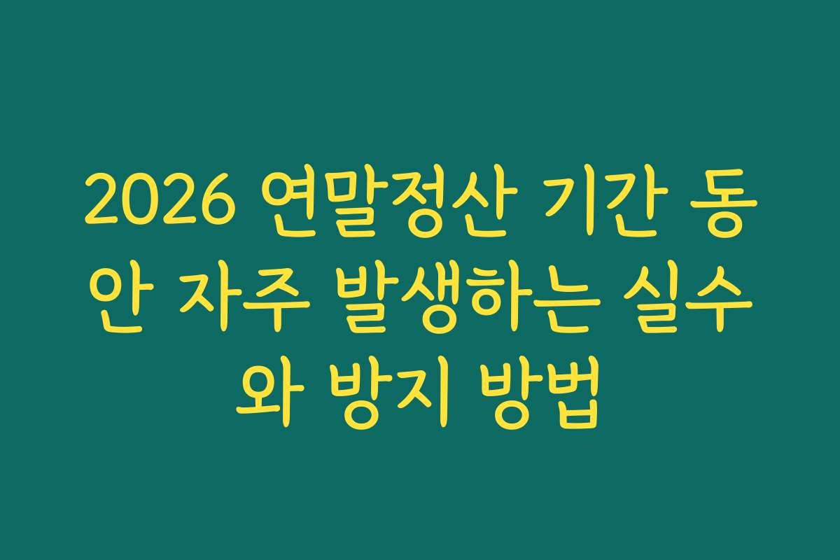 2026 연말정산 기간 동안 자주 발생하는 실수와 방지 방법