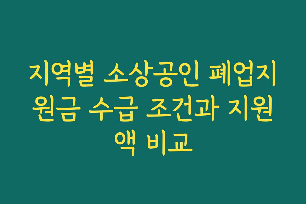 지역별 소상공인 폐업지원금 수급 조건과 지원액 비교