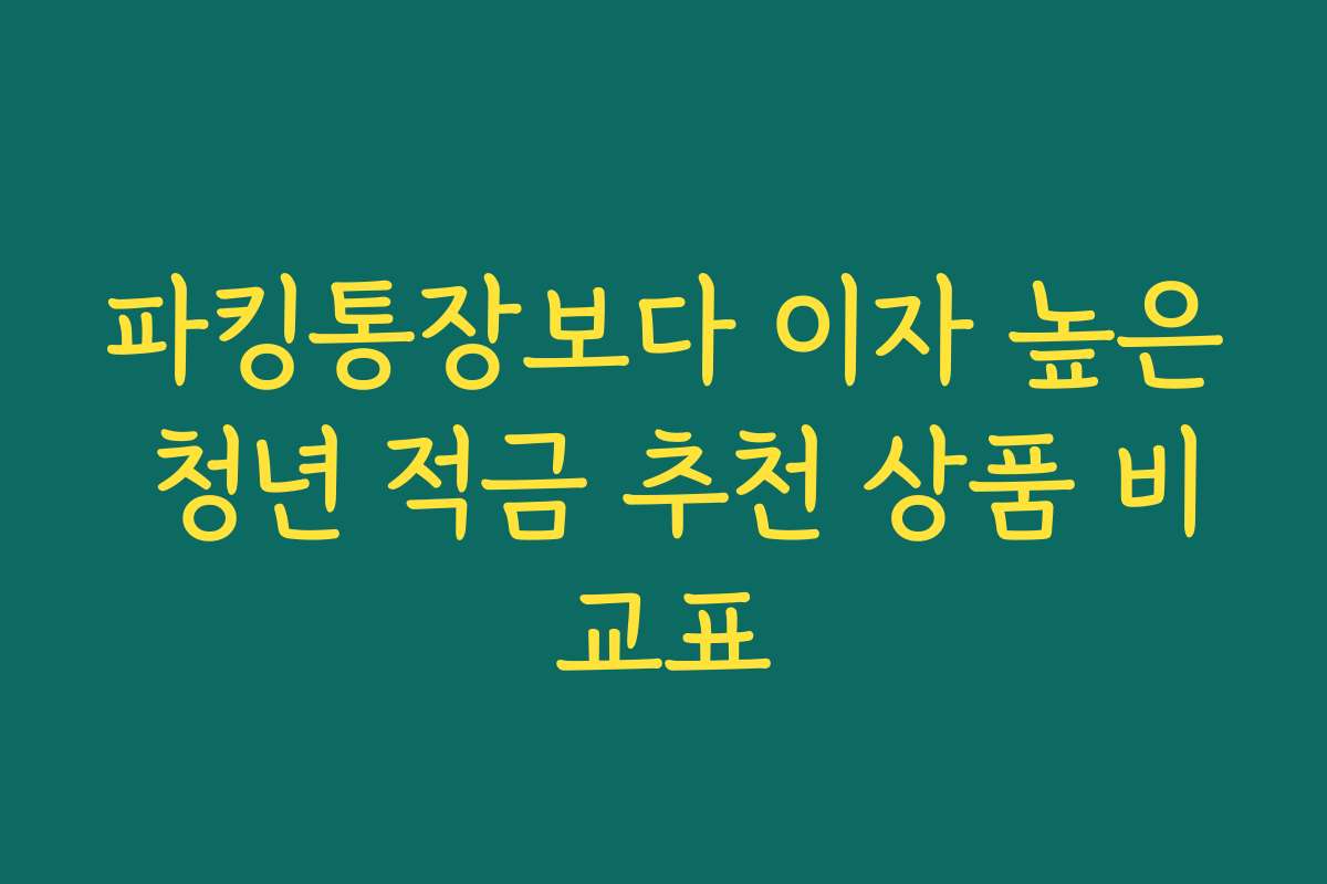 파킹통장보다 이자 높은 청년 적금 추천 상품 비교표