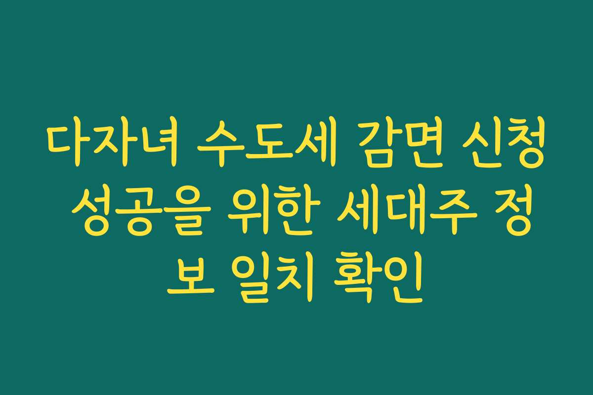 다자녀 수도세 감면 신청 성공을 위한 세대주 정보 일치 확인