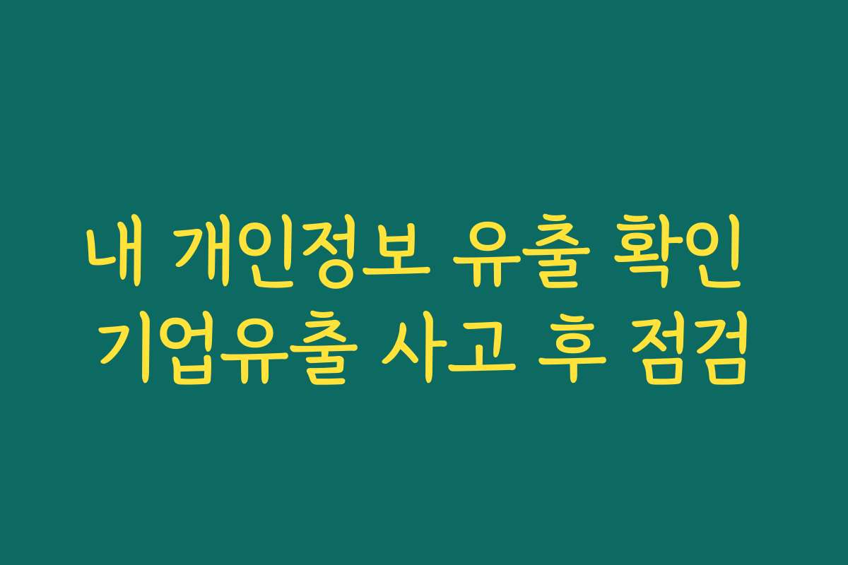내 개인정보 유출 확인 기업유출 사고 후 점검
