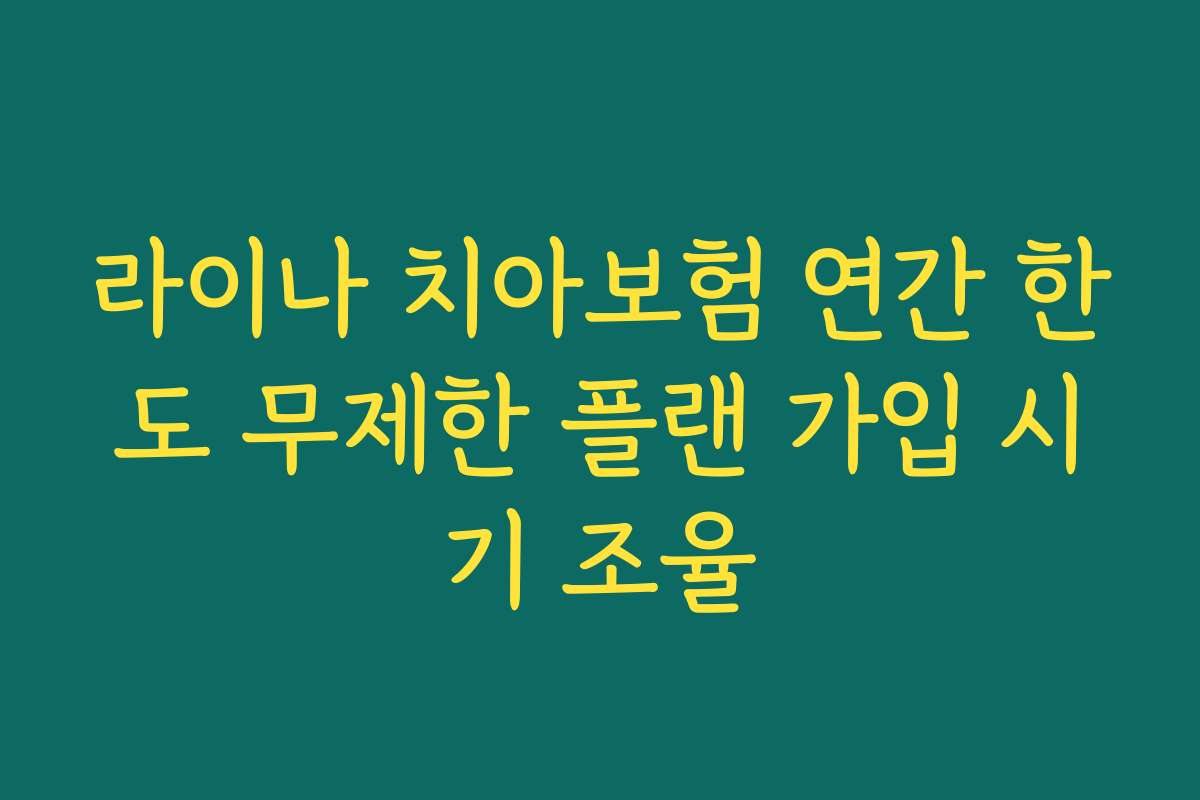 라이나 치아보험 연간 한도 무제한 플랜 가입 시기 조율