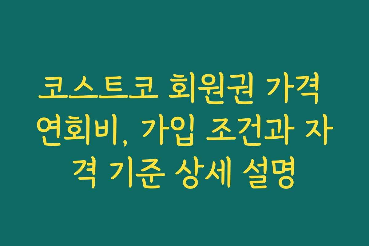 코스트코 회원권 가격 연회비, 가입 조건과 자격 기준 상세 설명