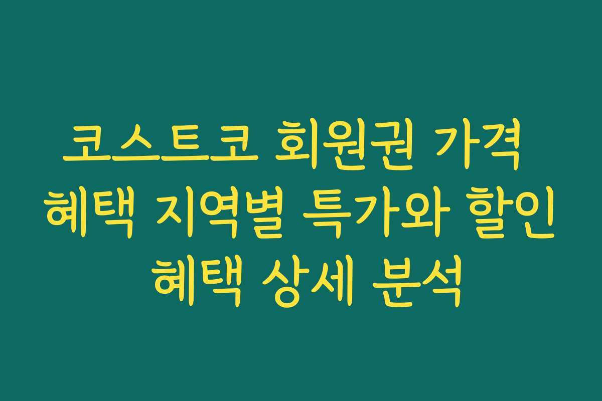 코스트코 회원권 가격 혜택 지역별 특가와 할인 혜택 상세 분석