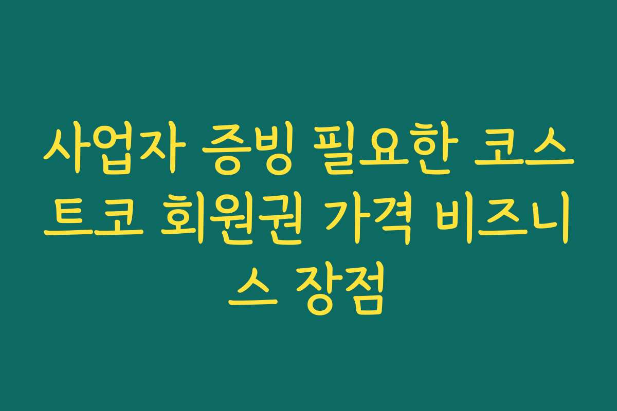 사업자 증빙 필요한 코스트코 회원권 가격 비즈니스 장점