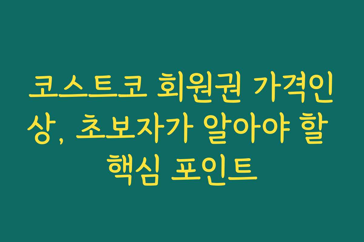 코스트코 회원권 가격인상, 초보자가 알아야 할 핵심 포인트