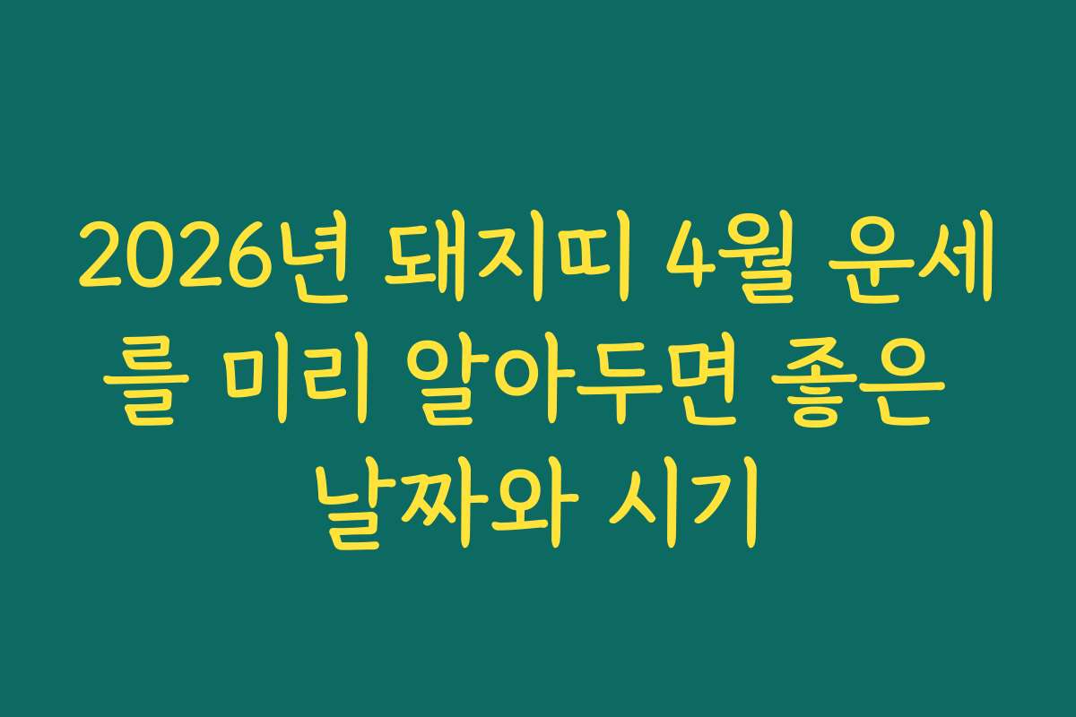 2026년 돼지띠 4월 운세를 미리 알아두면 좋은 날짜와 시기