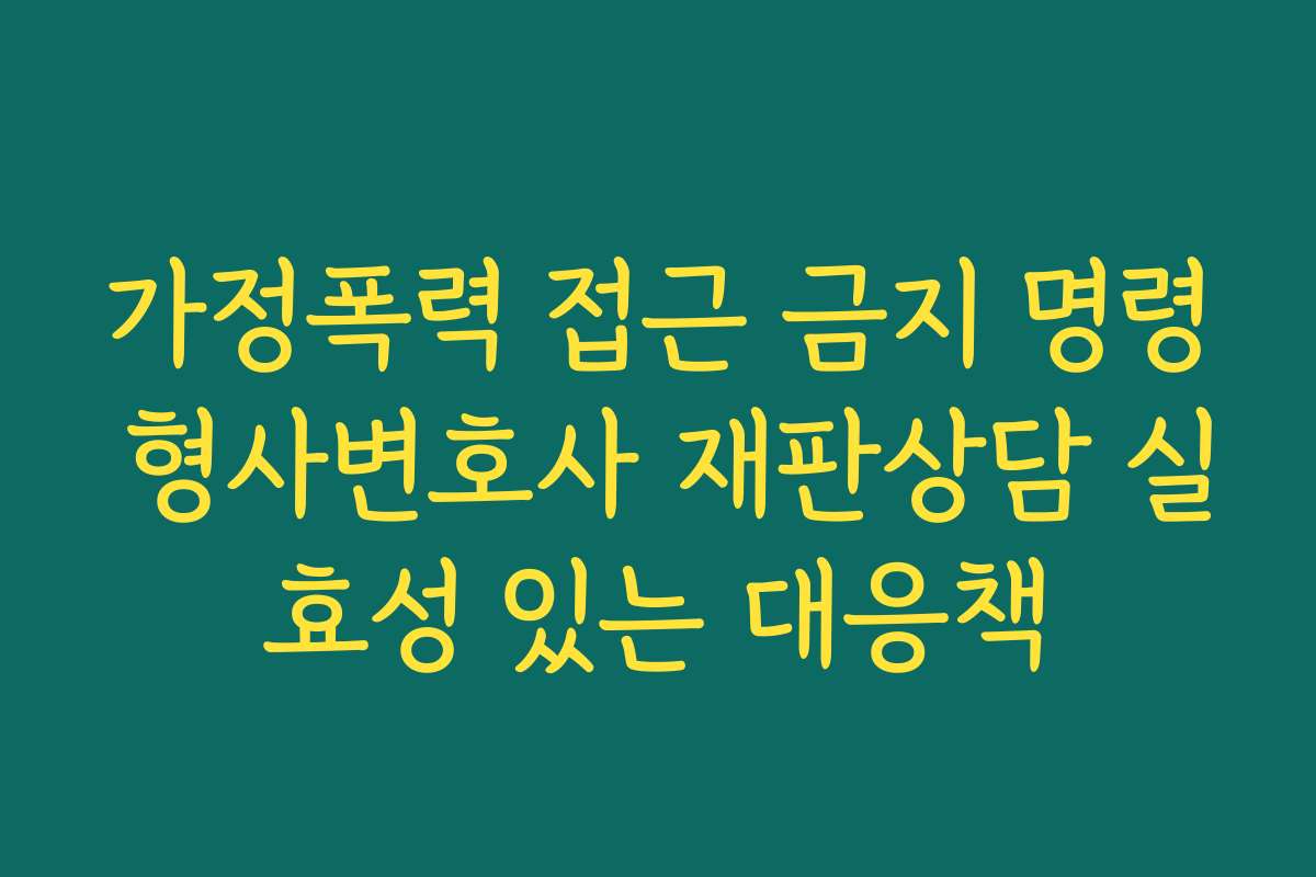 가정폭력 접근 금지 명령 형사변호사 재판상담 실효성 있는 대응책
