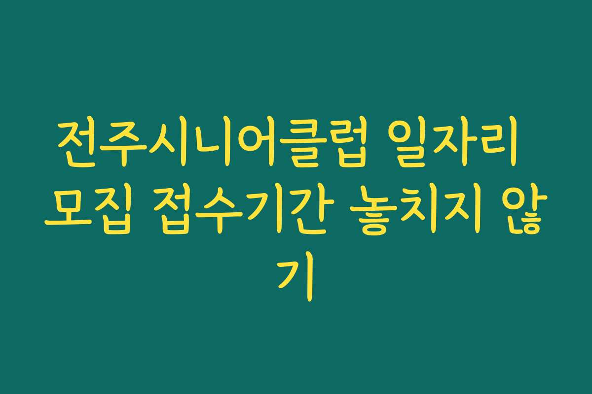 전주시니어클럽 일자리 모집 접수기간 놓치지 않기