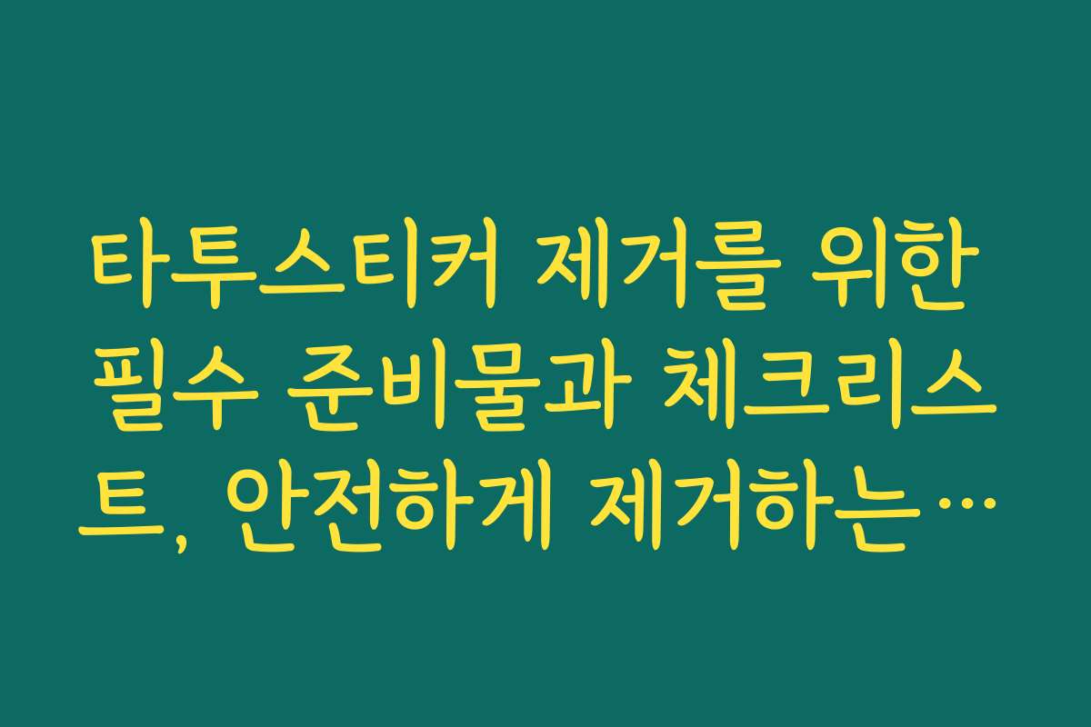 타투스티커 제거를 위한 필수 준비물과 체크리스트, 안전하게 제거하는 법