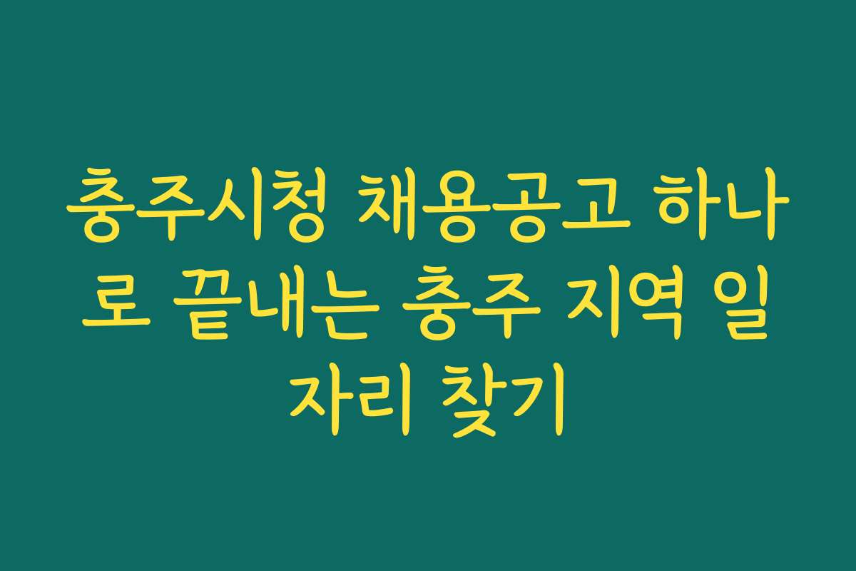 충주시청 채용공고 하나로 끝내는 충주 지역 일자리 찾기