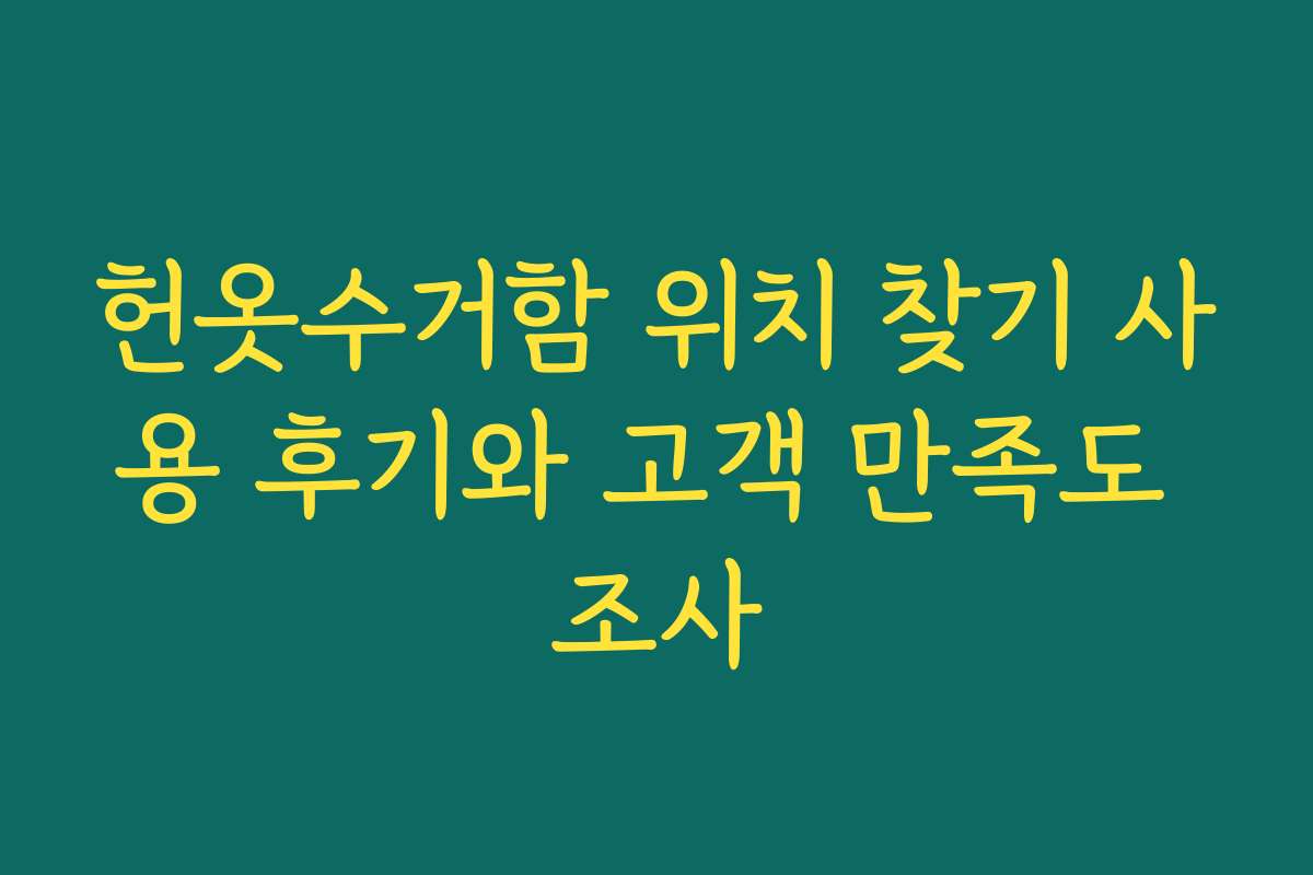 헌옷수거함 위치 찾기 사용 후기와 고객 만족도 조사