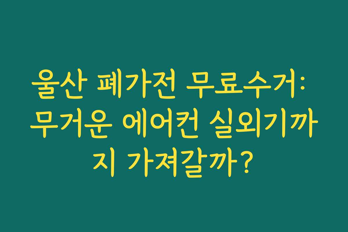 울산 폐가전 무료수거: 무거운 에어컨 실외기까지 가져갈까?
