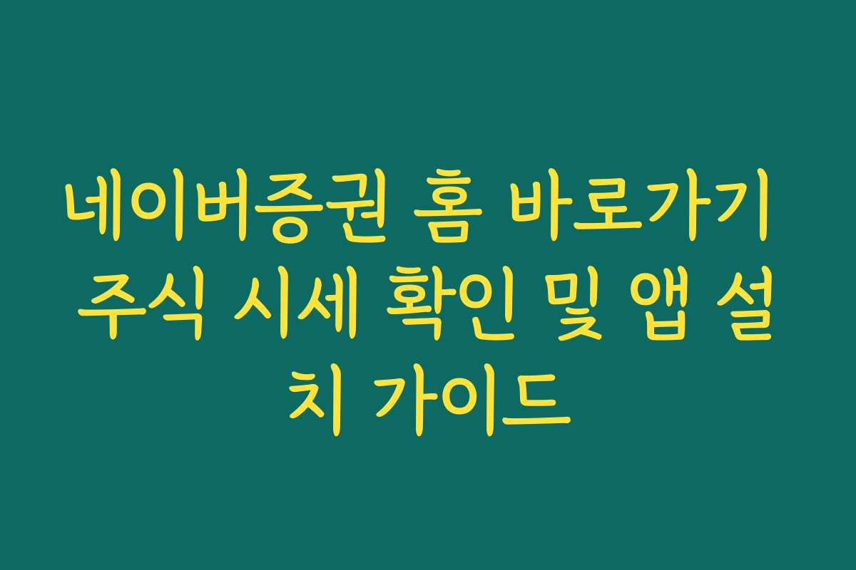 네이버증권 홈 바로가기 주식 시세 확인 및 앱 설치 가이드