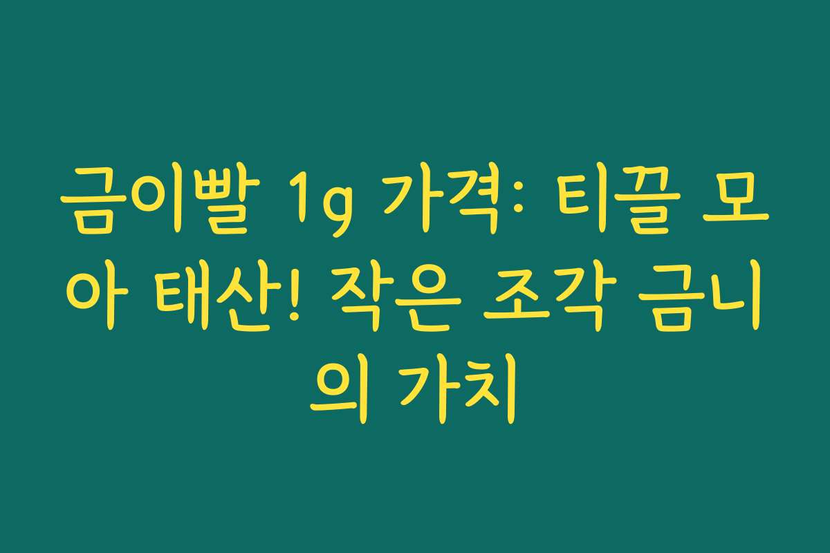 금이빨 1g 가격: 티끌 모아 태산! 작은 조각 금니의 가치