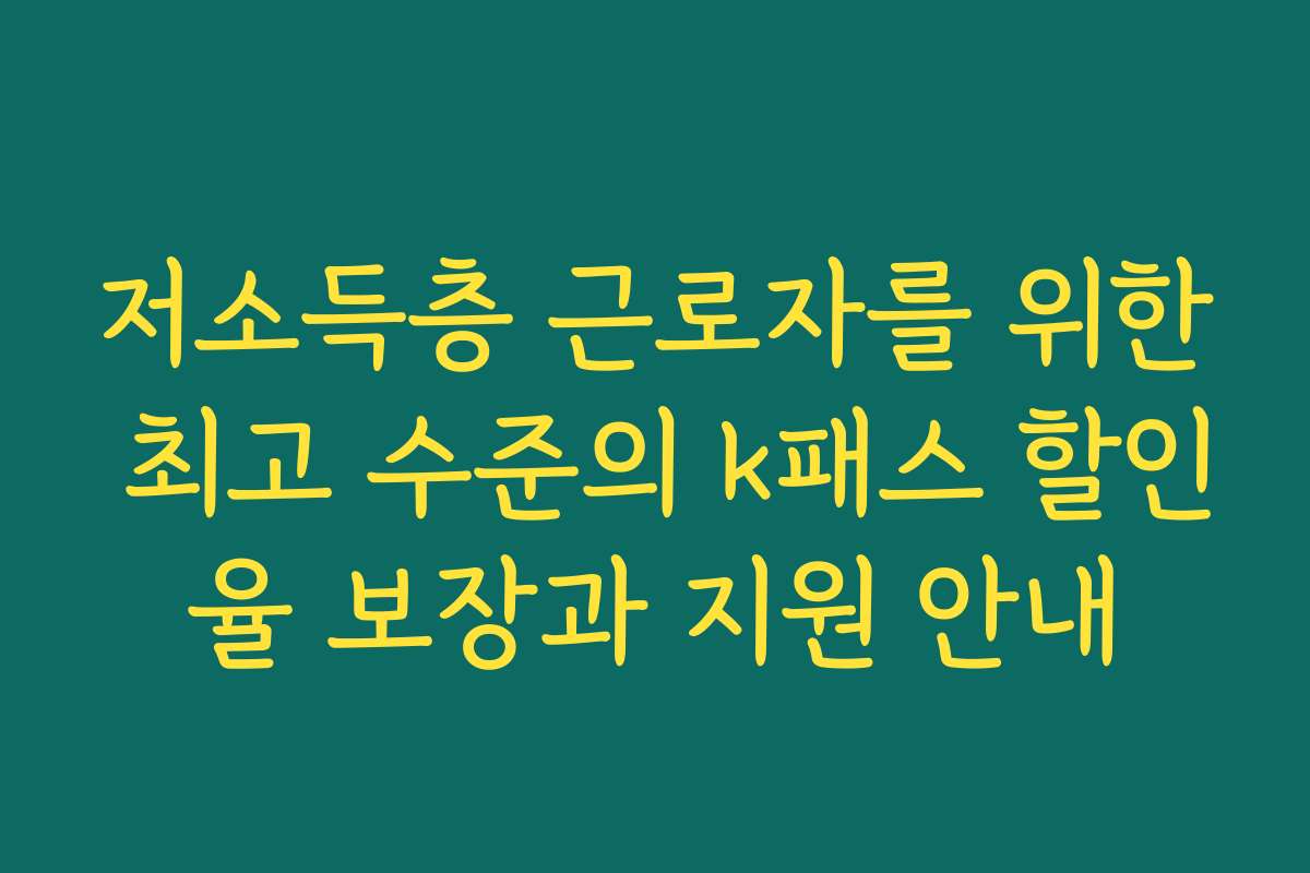 저소득층 근로자를 위한 최고 수준의 k패스 할인율 보장과 지원 안내