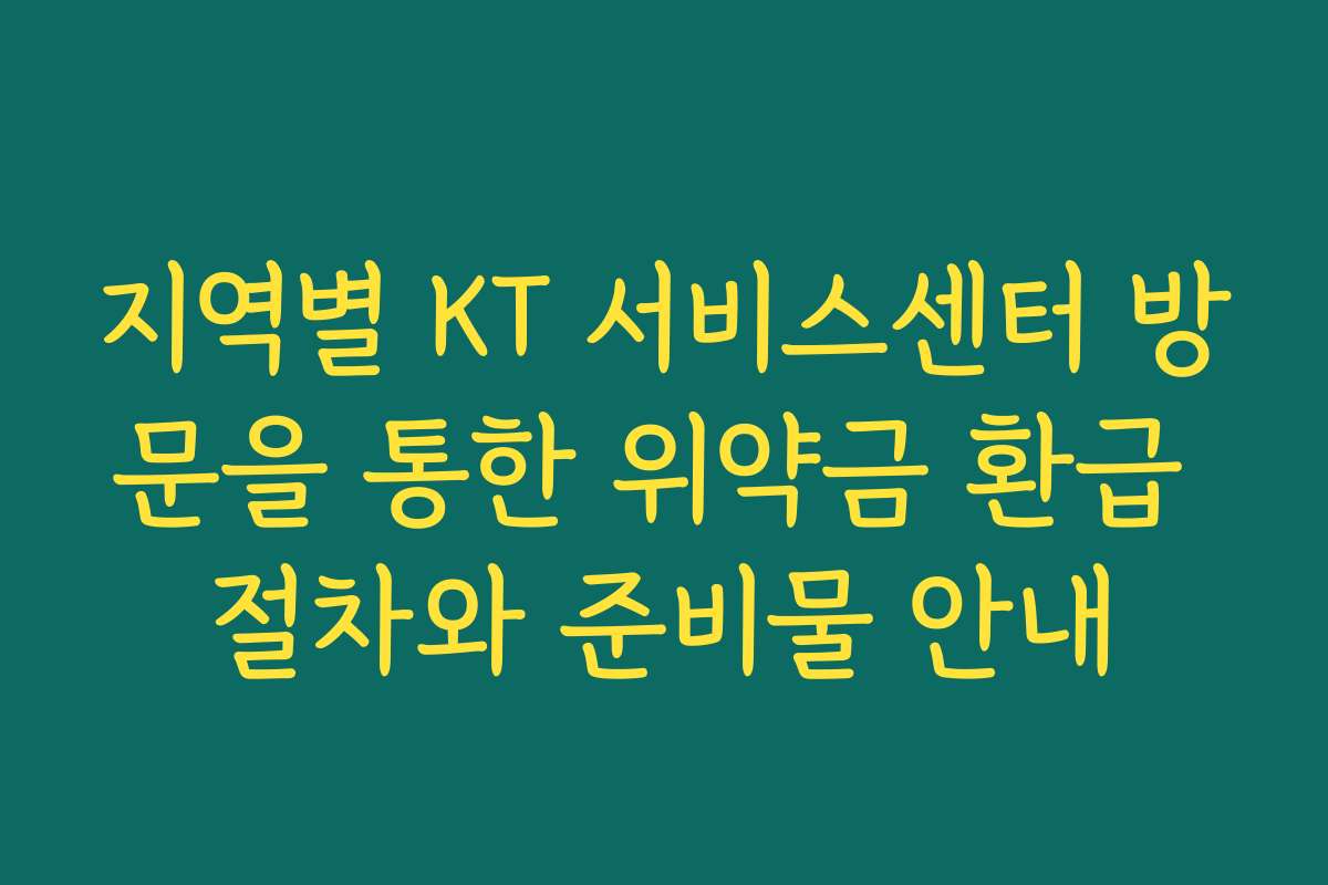지역별 KT 서비스센터 방문을 통한 위약금 환급 절차와 준비물 안내