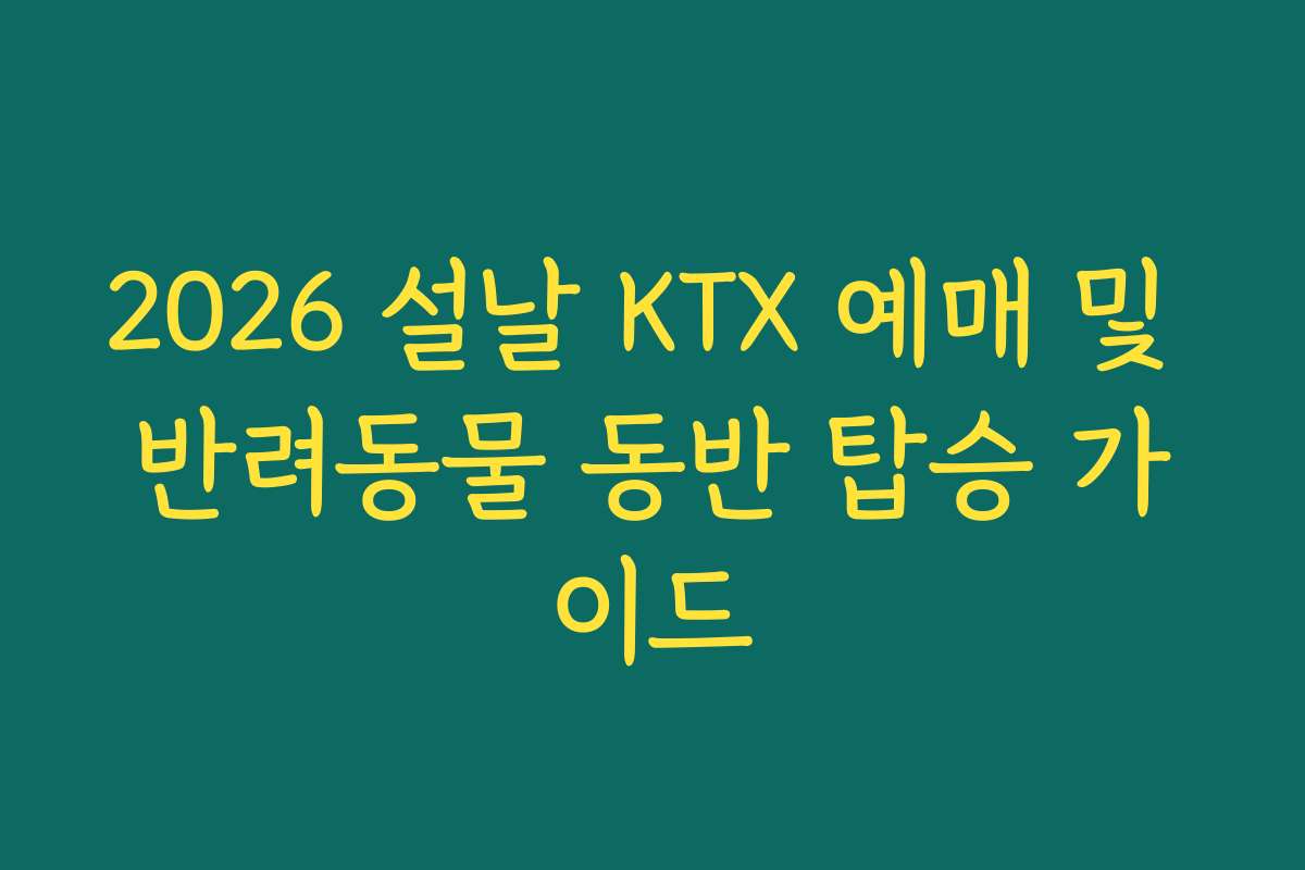 2026 설날 KTX 예매 및 반려동물 동반 탑승 가이드