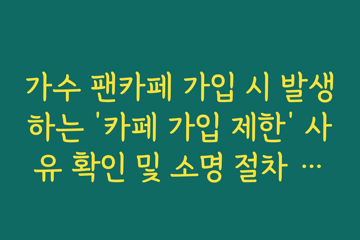 가수 팬카페 가입 시 발생하는 ‘카페 가입 제한’ 사유 확인 및 소명 절차 가이드