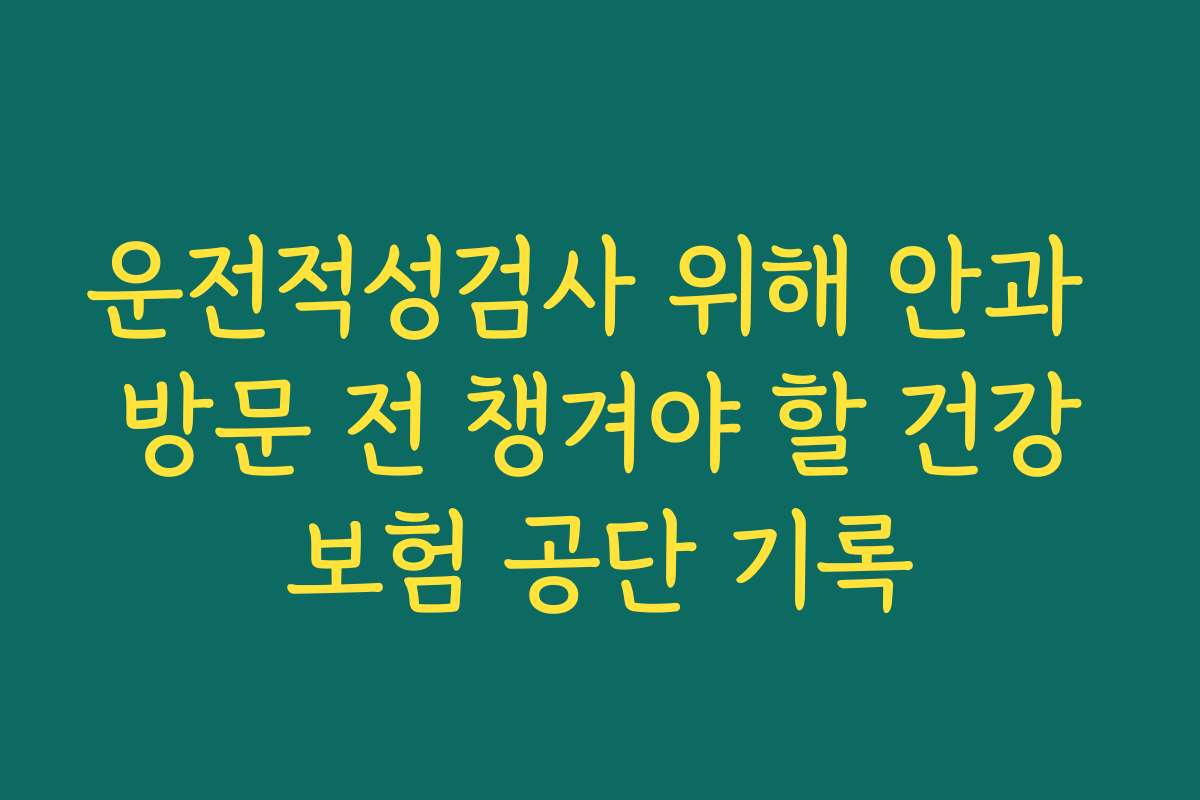 운전적성검사 위해 안과 방문 전 챙겨야 할 건강보험 공단 기록