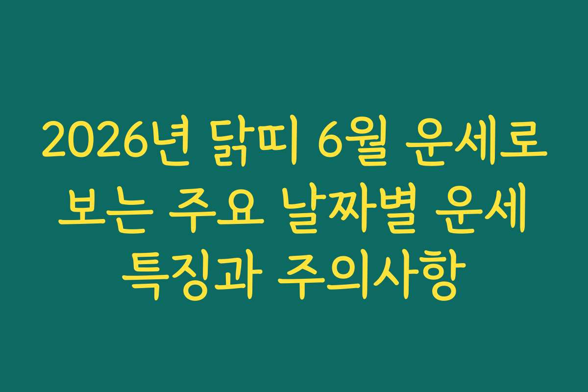 2026년 닭띠 6월 운세로 보는 주요 날짜별 운세 특징과 주의사항