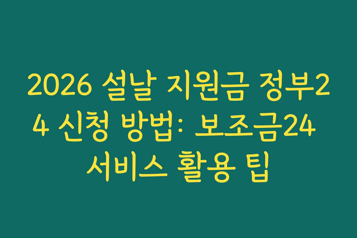 2026 설날 지원금 정부24 신청 방법: 보조금24 서비스 활용 팁