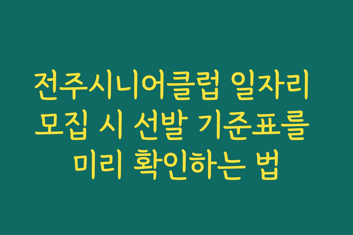 전주시니어클럽 일자리 모집 시 선발 기준표를 미리 확인하는 법