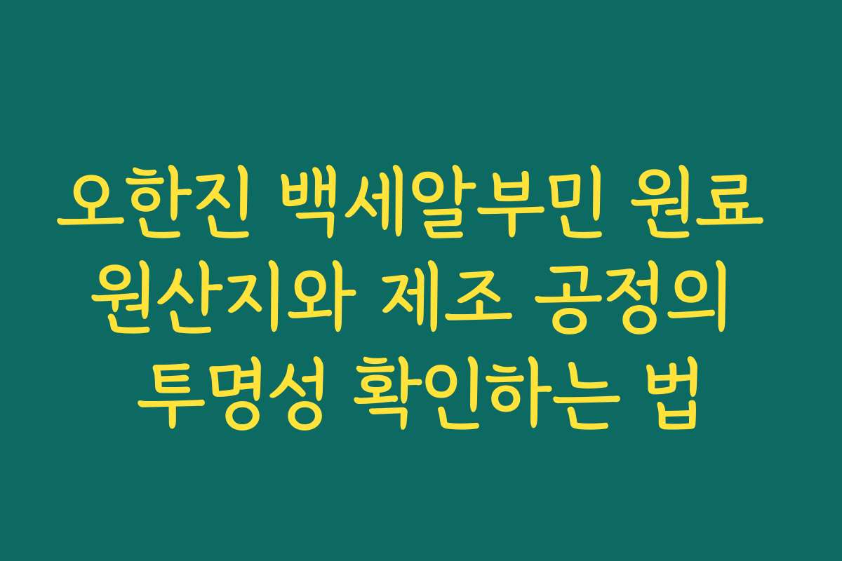 오한진 백세알부민 원료 원산지와 제조 공정의 투명성 확인하는 법