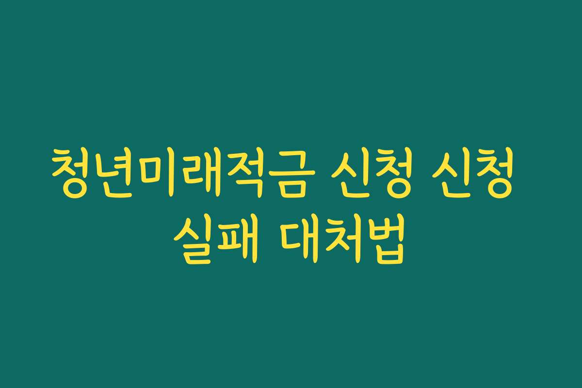청년미래적금 신청 신청 실패 대처법