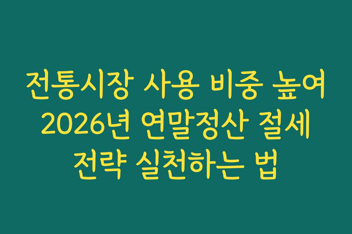 전통시장 사용 비중 높여 2026년 연말정산 절세 전략 실천하는 법