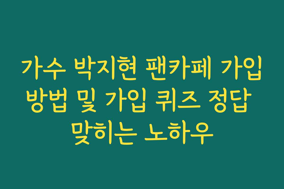 가수 박지현 팬카페 가입방법 및 가입 퀴즈 정답 맞히는 노하우