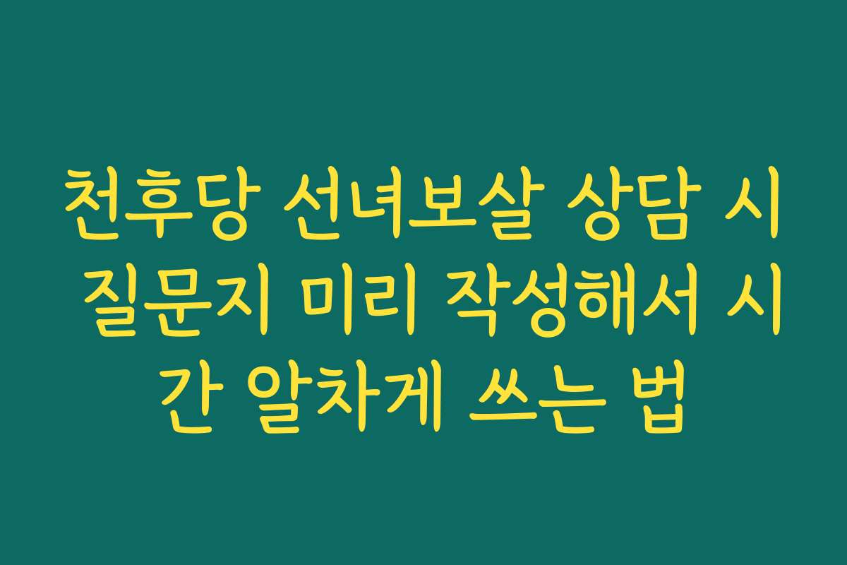 천후당 선녀보살 상담 시 질문지 미리 작성해서 시간 알차게 쓰는 법