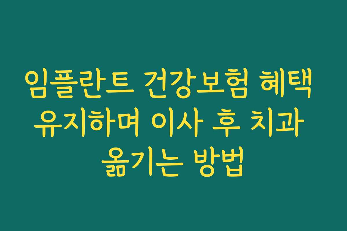 임플란트 건강보험 혜택 유지하며 이사 후 치과 옮기는 방법