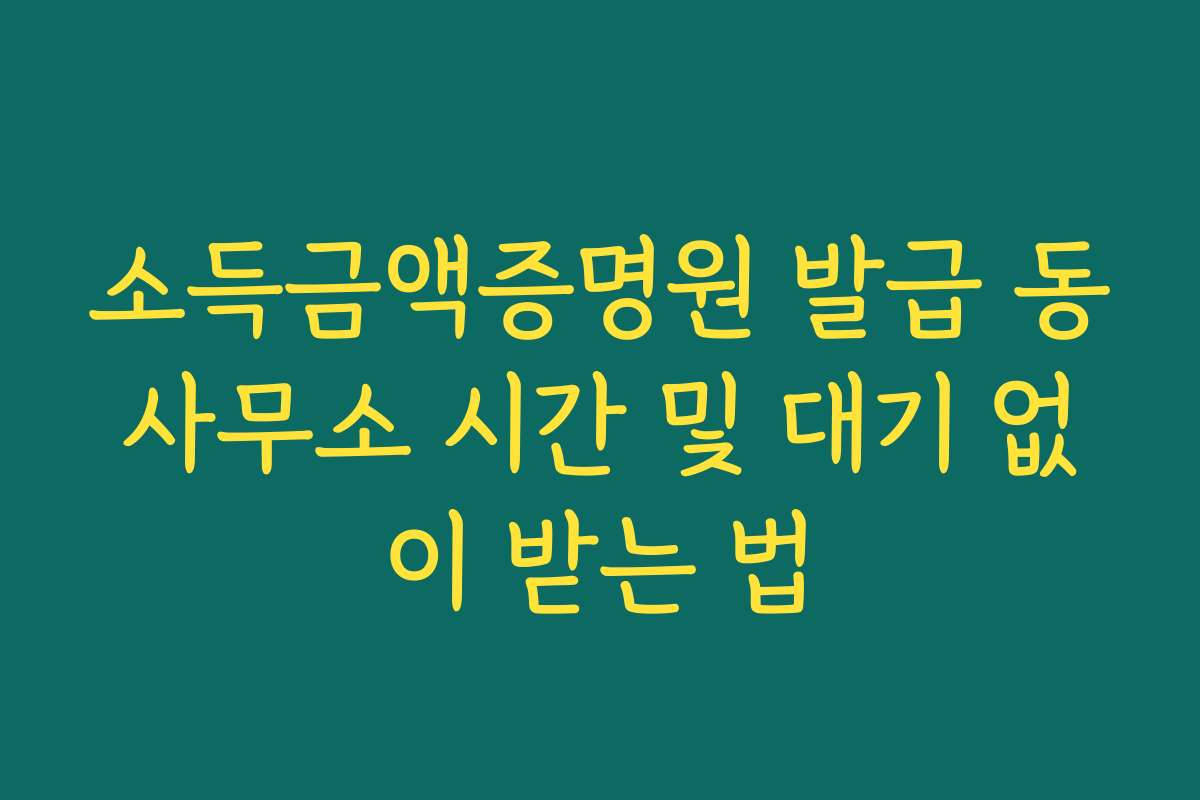 소득금액증명원 발급 동사무소 시간 및 대기 없이 받는 법