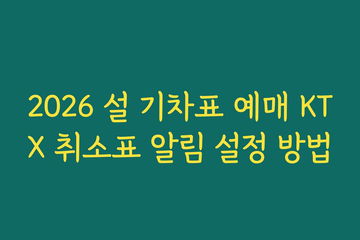2026 설 기차표 예매 KTX 취소표 알림 설정 방법