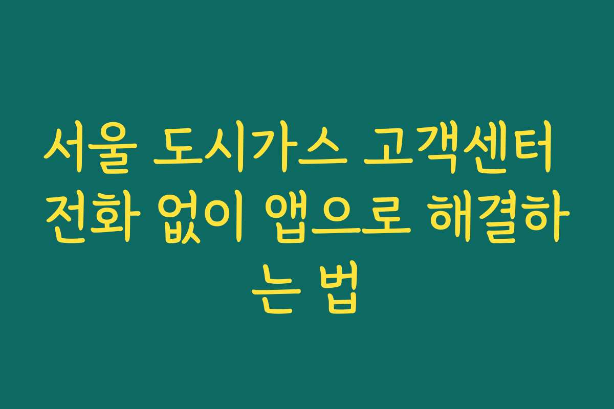 서울 도시가스 고객센터 전화 없이 앱으로 해결하는 법